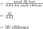 \begin{array}{l}{=\frac{\text { total } 32 \text { feet }}{0.64 \text { for each ribbon }}} \\\\ {=\frac{32}{0.64}} \\\\ {=50 \text { ribbons }}\end{array}