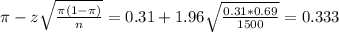 \pi - z\sqrt{\frac{\pi(1-\pi)}{n}} = 0.31 + 1.96\sqrt{\frac{0.31*0.69}{1500}} = 0.333