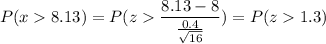 P( x  8.13) = P( z  \displaystyle\frac{8.13 - 8}{\frac{0.4}{\sqrt{16}}}) = P(z  1.3)