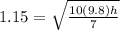 1.15 = \sqrt {\frac {10 (9.8) h} {7}}