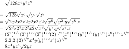 =\sqrt{128x^8y^3z^9}\\\\=\sqrt{128} \sqrt{x^8} \sqrt{y^3} \sqrt{z^9}\\=\sqrt{2x2x2x2x2x2x2}\sqrt{x^8} \sqrt{y^2.y} \sqrt{z^8.z}\\=\sqrt{2^2x2^2x2^2x2}\sqrt{x^8} \sqrt{y^2.y} \sqrt{z^8.z}\\=(2^2)^{1/2} (2^2)^{1/2}(2^2)^{1/2} (2)^{1/2} (x^8)^{1/2} (y^2)^{1/2} (y)^{1/2} (z^8)^{1/2} z^{1/2}\\=2.2.2.(2)^{1/2}x^4y(y)^{1/2}z^4(z)^{1/2}\\=8x^4yz^4\sqrt{2yz}