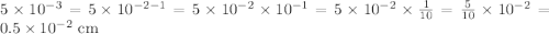 5\times 10^{-3}=5\times 10^{-2-1}=5\times 10^{-2}\times 10^{-1}=5\times 10^{-2}\times \frac{1}{10}=\frac{5}{10}\times 10^{-2}=0.5\times 10^{-2}\textrm{ cm}