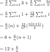 = \frac{2}{n}\sum_{i=1}^n 3 +  \frac{2}{n}\sum_{i=1}^n \frac{6i}{n} \\  \\ = \frac{6}{n}\sum_{i=1}^n 1 +  \frac{12}{n^2}\sum_{i=1}^n i \\  \\ =\frac{6}{n} (n) + \frac{12}{n^2}(\frac{n(n+1)}{2}) \\  \\ =6+\frac{6}{n}(n+1) \\  \\ =12 + \frac{6}{n}