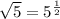 \sqrt{5}= 5^{\frac{1}{2} }