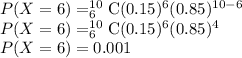 P(X=6)=_{6}^{10}\textrm{C}(0.15)^{6}(0.85)^{10-6}\\ P(X=6)=_{6}^{10}\textrm{C}(0.15)^{6}(0.85)^{4}\\ P(X=6)=0.001