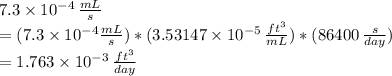 7.3 \times 10^{-4} \,  \frac{mL}{s} \\  = (7.3 \times 10^{-4}  \frac{mL}{s} )*(3.53147 \times 10^{-5} \,  \frac{ft^{3}}{mL}  )*(86400 \,  \frac{s}{day} ) \\ = 1.763 \times 10^{-3} \,  \frac{ft^{3}}{day}