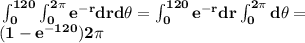 \bf \int_{0}^{120}\int_{0}^{2\pi}e^{-r}drd\theta=\int_{0}^{120}e^{-r}dr\int_{0}^{2\pi}d\theta=\\(1-e^{-120})2\pi