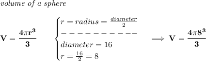 \bf \textit{volume of a sphere}\\\\&#10;V=\cfrac{4\pi r^3}{3}\qquad &#10;\begin{cases}&#10;r=radius=\frac{diameter}{2}\\&#10;----------\\&#10;diameter=16\\&#10;r=\frac{16}{2}=8&#10;\end{cases}\implies V=\cfrac{4\pi 8^3}{3}