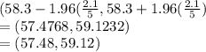 (58.3-1.96(\frac{2.1}{5},58.3+1.96(\frac{2.1}{5}) \\=(57.4768,59.1232)\\=(57.48, 59.12)