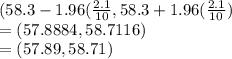 (58.3-1.96(\frac{2.1}{10},58.3+1.96(\frac{2.1}{10}) \\=(57.8884,58.7116)\\=(57.89, 58.71)