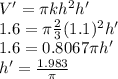 V' = \pi k h^2 h'\\1.6 = \pi \frac{2}{3} (1.1)^2 h'\\1.6 = 0.8067 \pi h'\\h'=\frac{1.983}{\pi}