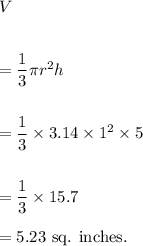 V\\\\\\=\dfrac{1}{3}\pi r^2h\\\\\\=\dfrac{1}{3}\times3.14\times 1^2\times5\\\\\\=\dfrac{1}{3}\times 15.7\\\\=5.23~\textup{sq. inches.}