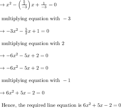 \begin{array}{l}{\rightarrow x^{2}-\left(\frac{\frac{5}{2}}{-3}\right) x+\frac{1}{-3}=0} \\\\ {\text { multiplying equation with }-3} \\\\ {\rightarrow-3 x^{2}-\frac{5}{2} x+1=0} \\\\ {\text { multiplying equation with } 2} \\\\ {\rightarrow-6 x^{2}-5 x+2=0} \\\\ {\rightarrow-6 x^{2}-5 x+2=0} \\\\ {\text { multiplying equation with }-1} \\\\ {\rightarrow 6 x^{2}+5 x-2=0} \\\\ {\text { Hence, the required line equation is } 6 x^{2}+5 x-2=0}\end{array}