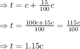 \begin{array}{l}{\Rightarrow t=c+\frac{15}{100} c} \\\\ {\Rightarrow t=\frac{100 c+15 c}{100}=\frac{115 c}{100}} \\\\ {\Rightarrow t=1.15 \mathrm{c}}\end{array}