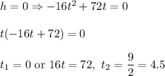 h=0\Rightarrow -16t^2+72t=0\\ \\t(-16t+72)=0\\ \\t_1=0\ \text{or}\ 16t=72,\ t_2=\dfrac{9}{2}=4.5