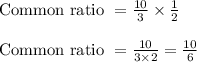 \begin{array}{l}{\text { Common ratio }=\frac{10}{3} \times \frac{1}{2}} \\\\ {\text { Common ratio }=\frac{10}{3 \times 2}=\frac{10}{6}}\end{array}
