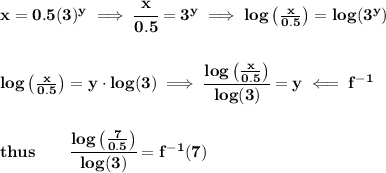 \bf x=0.5(3)^y\implies \cfrac{x}{0.5}=3^y\implies log\left( \frac{x}{0.5} \right)=log(3^y)&#10;\\\\\\&#10;log\left( \frac{x}{0.5} \right)=y\cdot log(3)\implies \cfrac{log\left( \frac{x}{0.5} \right)}{log(3)}=y\impliedby f^{-1}&#10;\\\\\\&#10;thus\qquad \cfrac{log\left( \frac{7}{0.5} \right)}{log(3)}=f^{-1}(7)