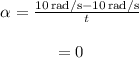 \begin{array}{c}\\\alpha = \frac{{10\,{\rm{rad/s}} - 10\,{\rm{rad/s}}}}{t}\\\\ = 0\\\end{array}