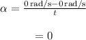 \begin{array}{c}\\\alpha = \frac{{0\,{\rm{rad/s}} - 0\,{\rm{rad/s}}}}{t}\\\\ = 0\\\end{array}