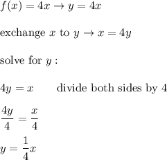 f(x)=4x\to y=4x\\\\\text{exchange}\ x\ \text{to}\ y\to x=4y\\\\\text{solve for}\ y:\\\\4y=x\qquad\text{divide both sides by 4}\\\\\dfrac{4y}{4}=\dfrac{x}{4}\\\\y=\dfrac{1}{4}x