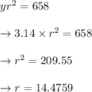 \begin{array}{l}{y r^{2}=658} \\\\ {\rightarrow 3.14 \times r^{2}=658} \\\\ {\rightarrow r^{2}=209.55} \\\\ {\rightarrow r=14.4759}\end{array}