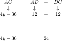\bf \begin{array}{cccccclllllll}&#10;AC&=&AD&+&DC\\&#10;\downarrow &=&\downarrow &&\downarrow \\&#10;4y-36&=&12&+&12\\&#10;&#10;\\ \quad \\ \quad \\&#10;4y-36&=&&24&#10;&#10;\end{array}