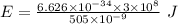 E=\frac{6.626\times 10^{-34}\times 3\times 10^8}{505\times 10^{-9}}\ J