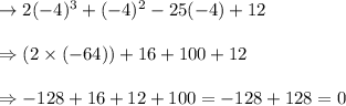 \begin{array}{l}{\rightarrow 2(-4)^{3}+(-4)^{2}-25(-4)+12} \\\\ {\Rightarrow (2 \times(-64))+16+100+12} \\\\ {\Rightarrow -128+16+12+100=-128+128=0}\end{array}