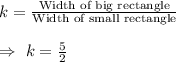 k=\frac{\text{Width of big rectangle}}{\text{Width of small rectangle}}\\\\\Rightarrow\ k=\frac{5}{2}