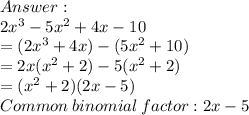 \\ 2 {x}^{3}  -  5 {x}^{2}  + 4x - 10 \\  = (2 {x}^{3}  + 4x) - (5 {x}^{2}  + 10) \\  = 2x( {x}^{2}  + 2) - 5( {x}^{2}  + 2) \\  = ( {x}^{2}  + 2)(2x - 5) \\ Common  \: binomial \:  factor:2x - 5