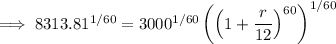 \implies8313.81^{1/60}=3000^{1/60}\left(\left(1+\dfrac r{12}\right)^{60}\right)^{1/60}