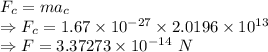 F_c=ma_c\\\Rightarrow F_c=1.67\times 10^{-27}\times 2.0196\times 10^{13}\\\Rightarrow F=3.37273\times 10^{-14}\ N