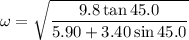 \omega=\sqrt{\dfrac{9.8\tan45.0}{5.90+3.40\sin45.0}}