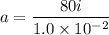 a=\dfrac{80i}{1.0\times10^{-2}}