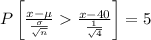 P\left [\frac{x-\mu }{\frac{\sigma }{\sqrt{n}}} \frac{x-40}{\frac{1}{\sqrt{4}}}\right ]=5%