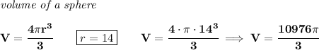 \bf \textit{volume of a sphere}\\\\&#10;V=\cfrac{4\pi r^3}{3}\qquad \boxed{r=14}\qquad V=\cfrac{4\cdot \pi \cdot 14^3}{3}\implies V=\cfrac{10976\pi }{3}