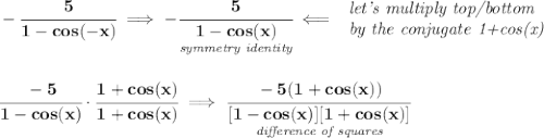 \bf -\cfrac{5}{1-cos(-x)}\implies -\cfrac{5}{\underset{\textit{symmetry identity}}{1-cos(x)}}\impliedby \begin{array}{llll} \textit{let's multiply top/bottom}\\ \textit{by the conjugate 1+cos(x)} \end{array} \\\\\\ \cfrac{-5}{1-cos(x)}\cdot \cfrac{1+cos(x)}{1+cos(x)}\implies \cfrac{-5(1+cos(x))}{\underset{\textit{difference of squares}}{[1-cos(x)][1+cos(x)]}} \\\\\\