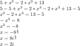 5+x^{3}=2*x^{3}+13\\5-5+x^{3}=2*x^{3}-2*x^{3}+13-5\\x^{3}-2*x^{3}=13-5\\-x^{3}=8\\x^{3}=-8\\x=-8^{\frac{1}{3} } \\x=8i^{\frac{1}{3} }\\x=2i