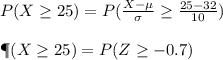 P (X\geq25) = P(\frac{X- \mu}{\sigma}\geq\frac{25-32}{10})\\\\\P (X\geq25) = P (Z\geq -0.7)