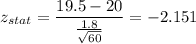 z_{stat} = \displaystyle\frac{19.5 - 20}{\frac{1.8}{\sqrt{60}} } = -2.151
