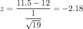 z=\dfrac{11.5-12}{\dfrac{1}{\sqrt{19}}}=-2.18