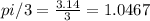 pi/3 = \frac{3.14}{3} = 1.0467