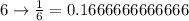 6 \rightarrow \frac{1}{6}=0.1666666666666