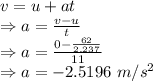 v=u+at\\\Rightarrow a=\frac{v-u}{t}\\\Rightarrow a=\frac{0-\frac{62}{2.237}}{11}\\\Rightarrow a=-2.5196\ m/s^2
