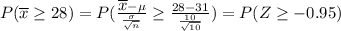 P({\displaystyle{\overline {x}}}\geq 28) = P(\frac{{\displaystyle {\overline {x}}}-\mu}{\frac{\sigma}{\sqrt{n}}}\geq\frac{28-31}{\frac{10}{\sqrt{10}}}) = P(Z\geq-0.95)