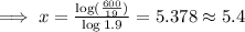 \implies x = \frac{\log(\frac{600}{19})}{\log 1.9}=5.378\approx 5.4