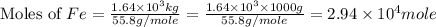 \text{Moles of }Fe=\frac{1.64\times 10^3kg}{55.8g/mole}=\frac{1.64\times 10^3\times 1000g}{55.8g/mole}=2.94\times 10^4mole