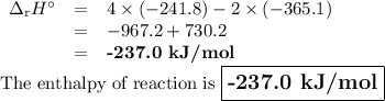 \begin{array}{rcl}\Delta_{\text{r}}H^{\circ} & = & 4\times(-241.8) - 2\times(-365.1)\\& = & -967.2 + 730.2\\& = & \textbf{-237.0 kJ/mol}\\\end{array}\\\text{The enthalpy of reaction is }  \large \boxed{\textbf{-237.0 kJ/mol}}