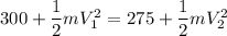 300+\dfrac{1}{2}mV^2_1=275+\dfrac{1}{2}mV^2_2