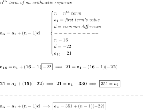 \bf n^{th}\textit{ term of an arithmetic sequence}\\\\&#10;a_n=a_1+(n-1)d\qquad &#10;\begin{cases}&#10;n=n^{th}\ term\\&#10;a_1=\textit{first term's value}\\&#10;d=\textit{common difference}\\&#10;----------\\&#10;n=16\\&#10;d=-22\\&#10;a_{16}=21&#10;\end{cases}&#10;\\\\\\&#10;a_{16}=a_1+(16-1)\boxed{-22}\implies 21=a_1+(16-1)(-22)&#10;\\\\\\&#10;21=a_1+(15)(-22)\implies 21=a_1-330\implies \boxed{351=a_1}\\\\&#10;-------------------------------\\\\&#10;a_n=a_1+(n-1)d\implies \boxed{a_n=351+(n-1)(-22)}